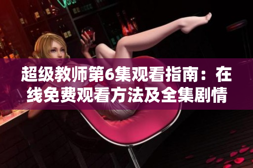 超级教师第6集观看指南：在线免费观看方法及全集剧情介绍