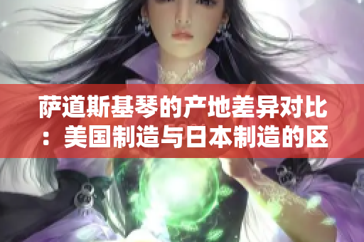 萨道斯基琴的产地差异对比：美国制造与日本制造的区别