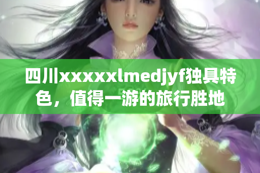 四川xxxxxlmedjyf独具特色，值得一游的旅行胜地