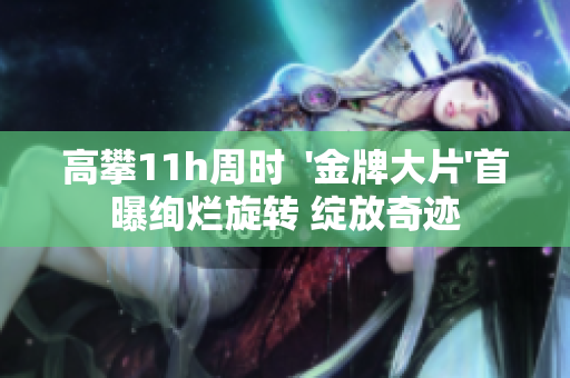 高攀11h周时  '金牌大片'首曝绚烂旋转 绽放奇迹