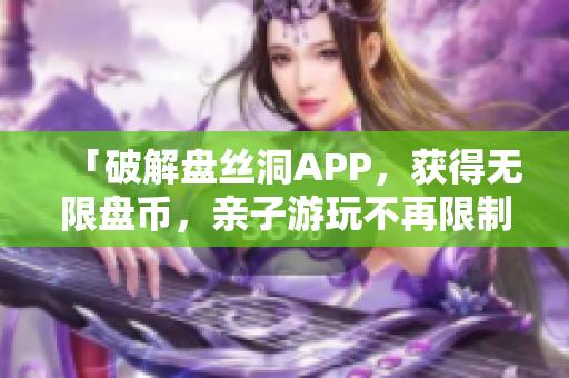 「破解盘丝洞APP，获得无限盘币，亲子游玩不再限制」