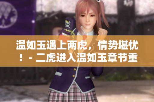 温如玉遇上两虎，情势堪忧！- 二虎进入温如玉章节重点剖析