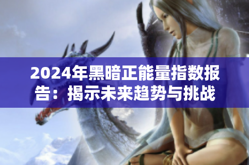 2024年黑暗正能量指数报告：揭示未来趋势与挑战