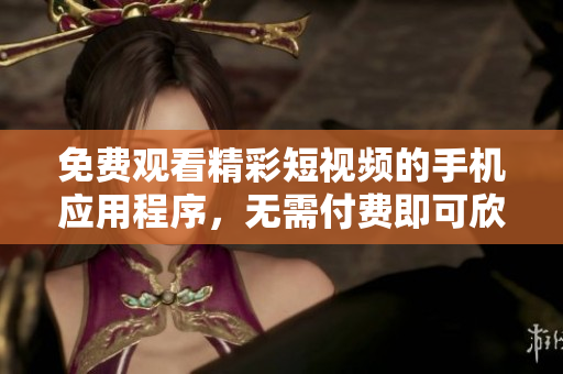 免费观看精彩短视频的手机应用程序，无需付费即可欣赏精彩内容