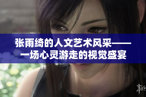张雨绮的人文艺术风采——一场心灵游走的视觉盛宴