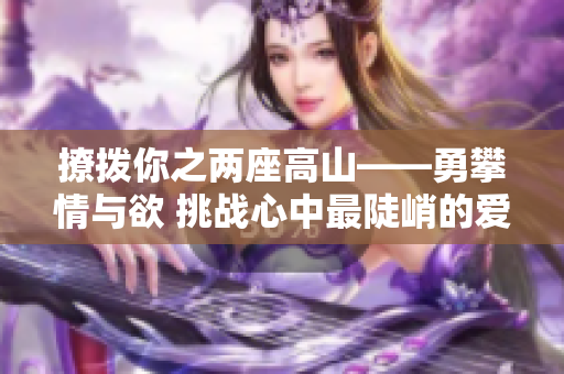 撩拨你之两座高山——勇攀情与欲 挑战心中最陡峭的爱情关系
