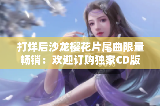 打烊后沙龙樱花片尾曲限量畅销：欢迎订购独家CD版本