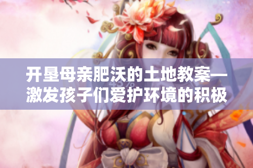 开垦母亲肥沃的土地教案—激发孩子们爱护环境的积极性