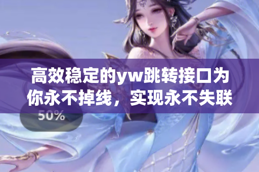 高效稳定的yw跳转接口为你永不掉线，实现永不失联