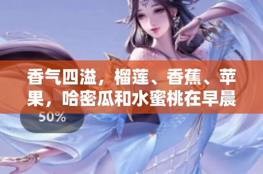 香气四溢，榴莲、香蕉、苹果，哈密瓜和水蜜桃在早晨的果盘上共舞