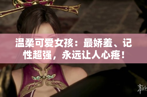 温柔可爱女孩：最娇羞、记性超强，永远让人心疼！