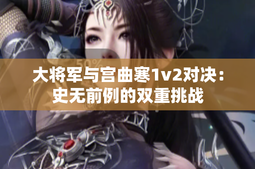 大将军与宫曲寒1v2对决：史无前例的双重挑战