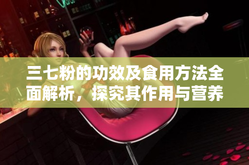 三七粉的功效及食用方法全面解析，探究其作用与营养价值