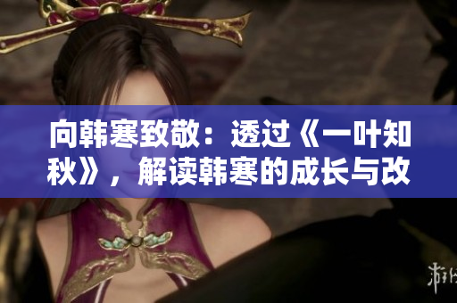 向韩寒致敬：透过《一叶知秋》，解读韩寒的成长与改变