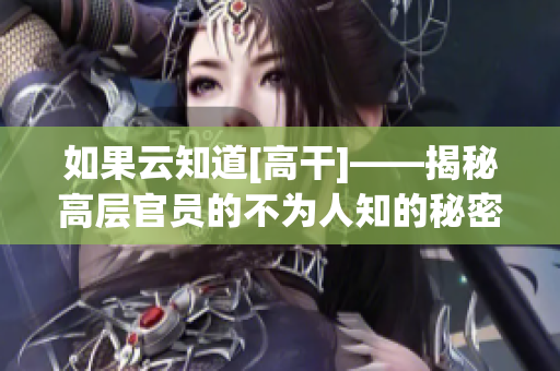 如果云知道[高干]——揭秘高层官员的不为人知的秘密