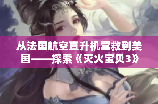 从法国航空直升机营救到美国——探索《灭火宝贝3》美版