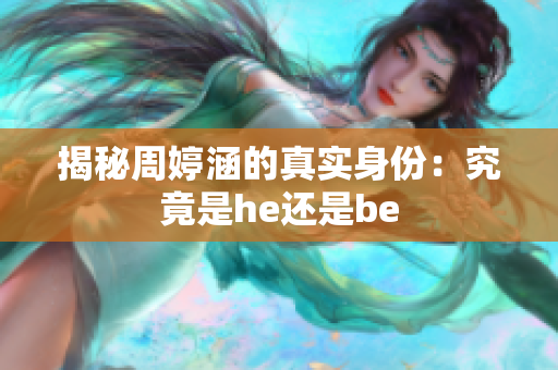 揭秘周婷涵的真实身份：究竟是he还是be