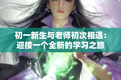 初一新生与老师初次相遇：迎接一个全新的学习之旅