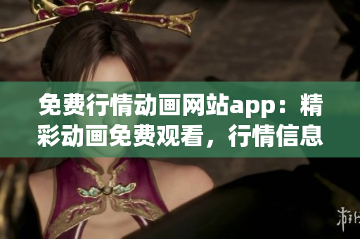 免费行情动画网站app：精彩动画免费观看，行情信息实时更新
