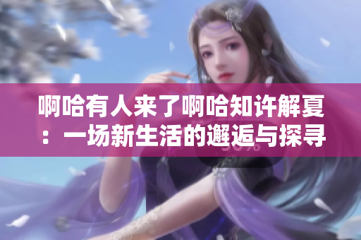 啊哈有人来了啊哈知许解夏：一场新生活的邂逅与探寻