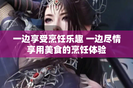 一边享受烹饪乐趣 一边尽情享用美食的烹饪体验