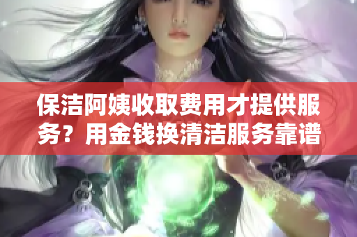 保洁阿姨收取费用才提供服务？用金钱换清洁服务靠谱吗？