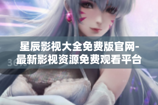星辰影视大全免费版官网-最新影视资源免费观看平台
