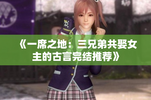 《一席之地：三兄弟共娶女主的古言完结推荐》