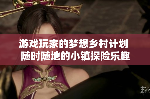 游戏玩家的梦想乡村计划 随时随地的小镇探险乐趣