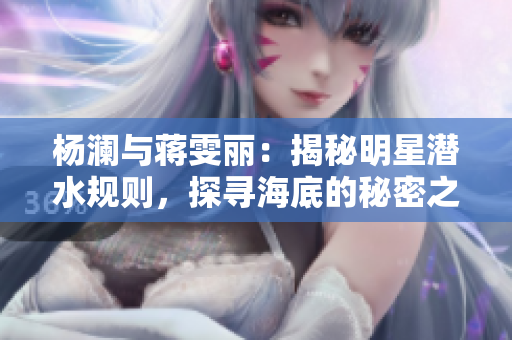 杨澜与蒋雯丽：揭秘明星潜水规则，探寻海底的秘密之旅