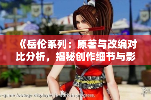 《岳伦系列：原著与改编对比分析，揭秘创作细节与影视差异》