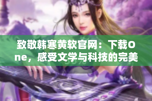 致敬韩寒黄软官网：下载One，感受文学与科技的完美融合