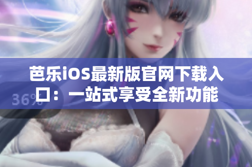芭乐iOS最新版官网下载入口：一站式享受全新功能