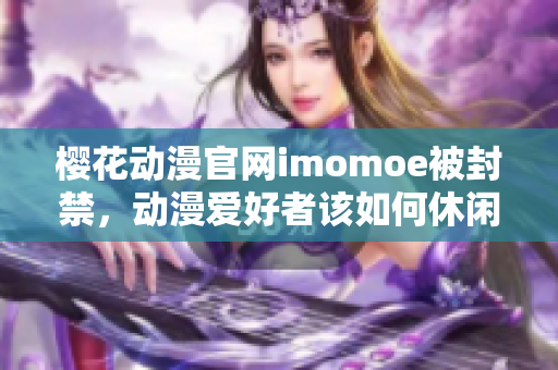 樱花动漫官网imomoe被封禁，动漫爱好者该如何休闲？