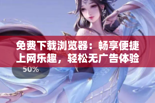 免费下载浏览器：畅享便捷上网乐趣，轻松无广告体验