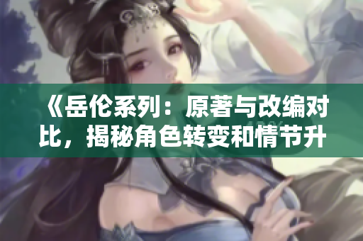 《岳伦系列：原著与改编对比，揭秘角色转变和情节升华》