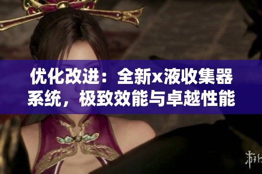 优化改进：全新x液收集器系统，极致效能与卓越性能的完美融合