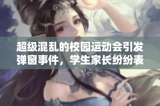 超级混乱的校园运动会引发弹窗事件，学生家长纷纷表达关切。