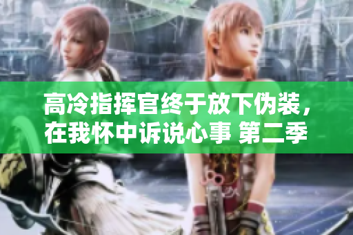 高冷指挥官终于放下伪装，在我怀中诉说心事 第二季