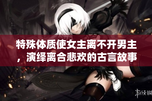 特殊体质使女主离不开男主，演绎离合悲欢的古言故事