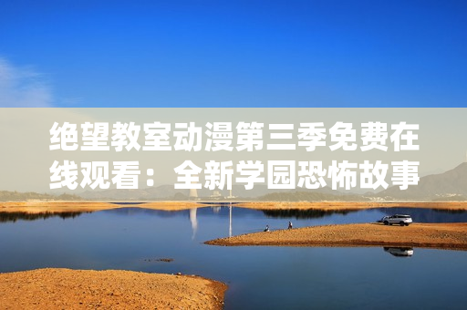 绝望教室动漫第三季免费在线观看：全新学园恐怖故事揭秘