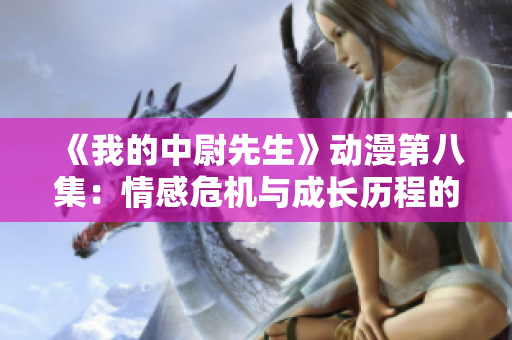 《我的中尉先生》动漫第八集：情感危机与成长历程的探索