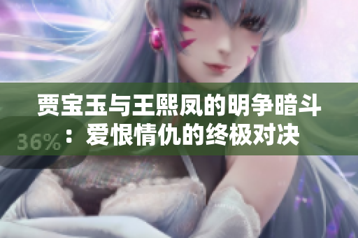 贾宝玉与王熙凤的明争暗斗：爱恨情仇的终极对决