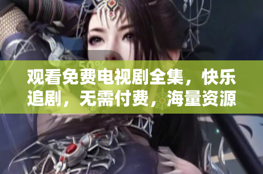 观看免费电视剧全集，快乐追剧，无需付费，海量资源等你来看