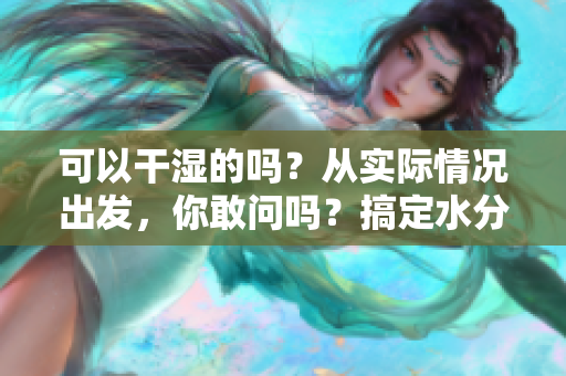 可以干湿的吗？从实际情况出发，你敢问吗？搞定水分与蒸发的奥秘