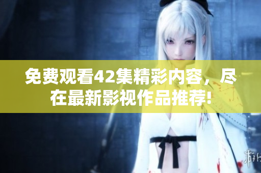 免费观看42集精彩内容，尽在最新影视作品推荐!