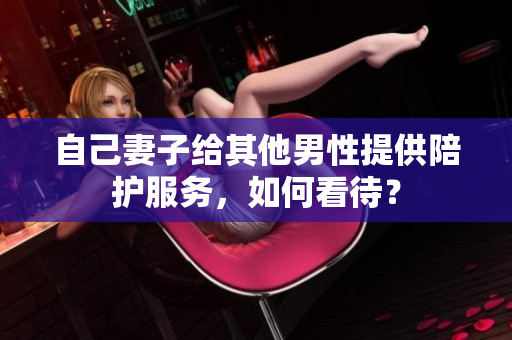 自己妻子给其他男性提供陪护服务，如何看待？