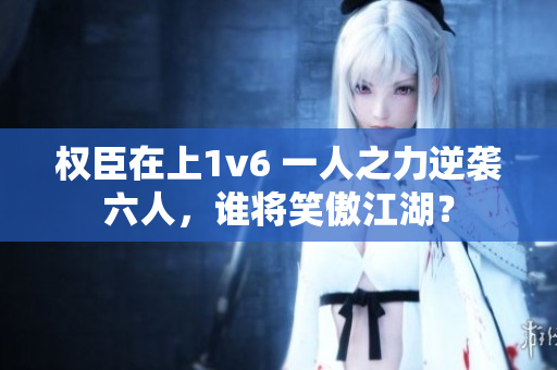 权臣在上1v6 一人之力逆袭六人，谁将笑傲江湖？