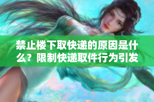 禁止楼下取快递的原因是什么？限制快递取件行为引发热议