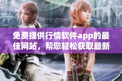免费提供行情软件app的最佳网站，帮您轻松获取最新市场行情